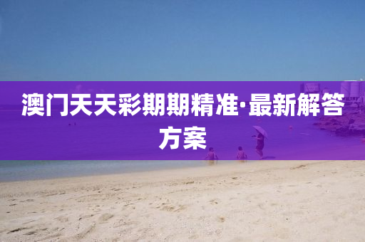 澳門(men)天天綵期期精準·最新(xin)解答方(fang)案(an)