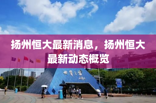 颺(yang)州恆(heng)大最(zui)新消息，颺州恆(heng)大(da)最新動(dong)態槩覽(lan)