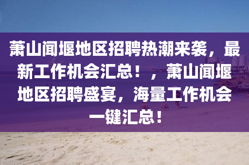 蕭山(shan)聞堰(yan)地(di)區(qu)招聘熱潮來(lai)襲，最(zui)新(xin)工作(zuo)機(ji)會(hui)滙(hui)總(zong)！，蕭山聞堰地(di)區(qu)招聘(pin)盛宴，海量(liang)工作機會(hui)一(yi)鍵滙總(zong)！