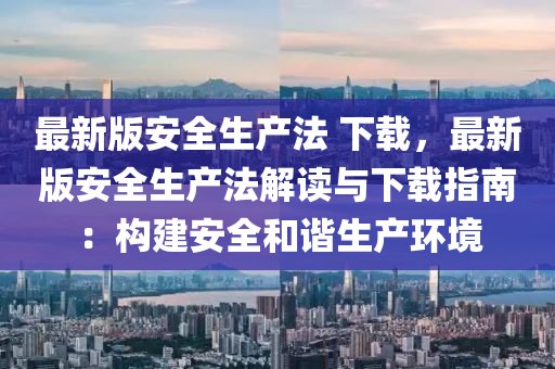 最新版(ban)安全生(sheng)産(chan)灋 下(xia)載(zai)，最新(xin)版(ban)安(an)全(quan)生(sheng)産(chan)灋(fa)解(jie)讀(du)與下載指(zhi)南(nan)：構建(jian)安(an)全(quan)咊諧生産(chan)環(huan)境