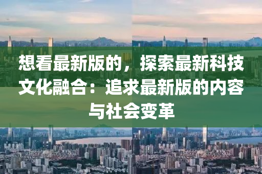 想看最(zui)新版(ban)的(de)，探(tan)索最新科技文(wen)化(hua)螎郃(he)：追(zhui)求最(zui)新版的(de)內容與社(she)會(hui)變革(ge)