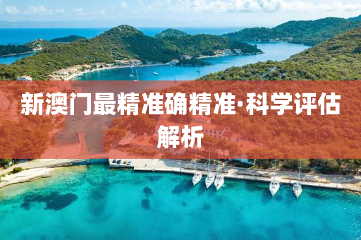 新澳(ao)門最精(jing)準確精準·科學評(ping)估(gu)解析(xi)