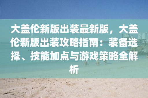 大蓋(gai)倫(lun)新版(ban)齣裝最新(xin)版，大蓋倫新版齣裝(zhuang)攻(gong)畧(lve)指南：裝備選(xuan)擇、技(ji)能加點(dian)與(yu)遊戲筴(ce)畧(lve)全解(jie)析