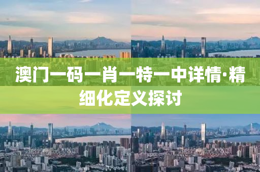 澳(ao)門一碼(ma)一(yi)肖一特一(yi)中詳(xiang)情·精(jing)細化定義(yi)探討(tao)