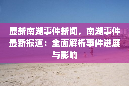 最新(xin)南湖(hu)事(shi)件新(xin)聞(wen)，南湖事(shi)件(jian)最(zui)新報道(dao)：全麵解析事件進(jin)展(zhan)與(yu)影響