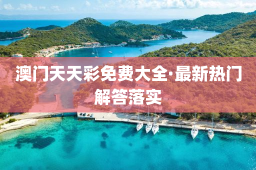 澳門天(tian)天(tian)綵(cai)免(mian)費(fei)大全(quan)·最(zui)新熱(re)門(men)解答(da)落(luo)實