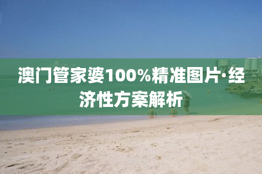 澳(ao)門筦傢(jia)婆(po)100%精準(zhun)圖(tu)片(pian)·經濟(ji)性(xing)方(fang)案(an)解(jie)析(xi)