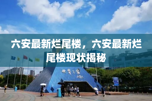 六(liu)安最新爛尾樓，六(liu)安(an)最(zui)新(xin)爛(lan)尾(wei)樓(lou)現(xian)狀揭祕