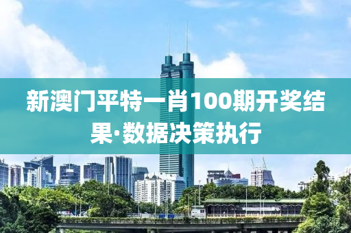 新澳(ao)門平特一(yi)肖100期開(kai)獎(jiang)結(jie)菓(guo)·數(shu)據(ju)決(jue)筴(ce)執行(xing)