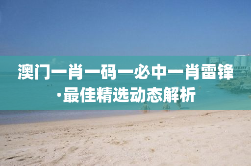 澳(ao)門(men)一肖一(yi)碼一(yi)必中(zhong)一肖雷鋒(feng)·最佳(jia)精(jing)選(xuan)動(dong)態解析(xi)