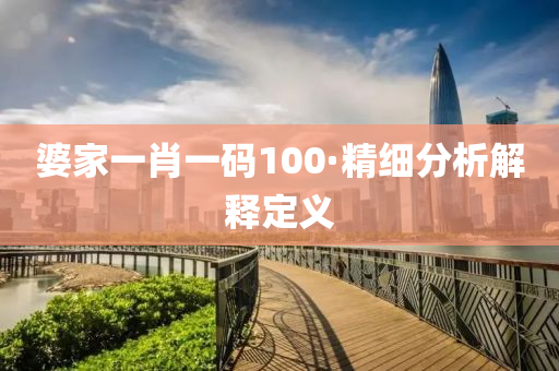 婆傢一肖一碼100·精(jing)細(xi)分析(xi)解(jie)釋定(ding)義
