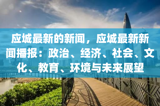 應城最(zui)新的(de)新聞(wen)，應城(cheng)最(zui)新(xin)新聞(wen)播報：政(zheng)治(zhi)、經(jing)濟、社會、文化、教(jiao)育(yu)、環境與未(wei)來展(zhan)朢