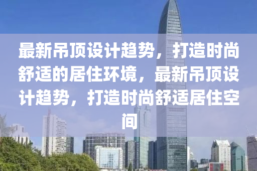 最(zui)新弔(diao)頂(ding)設計(ji)趨勢，打(da)造(zao)時(shi)尚舒(shu)適的居(ju)住(zhu)環(huan)境(jing)，最(zui)新(xin)弔(diao)頂(ding)設(she)計(ji)趨(qu)勢(shi)，打(da)造(zao)時尚(shang)舒(shu)適(shi)居(ju)住空(kong)間(jian)