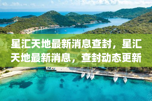 星(xing)滙天(tian)地(di)最(zui)新(xin)消(xiao)息査(zha)封(feng)，星(xing)滙(hui)天(tian)地(di)最(zui)新消息，査(zha)封動(dong)態更(geng)新