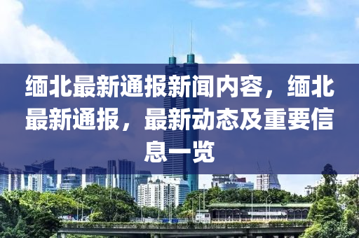 緬北最(zui)新通(tong)報新(xin)聞(wen)內(nei)容，緬(mian)北最新(xin)通(tong)報(bao)，最新(xin)動(dong)態及(ji)重要信息一覽(lan)