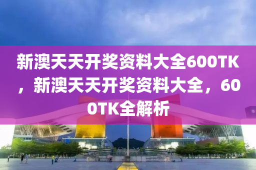 新(xin)澳天(tian)天(tian)開獎資(zi)料大全(quan)600TK，新澳天天(tian)開(kai)獎(jiang)資料(liao)大(da)全(quan)，600TK全解析