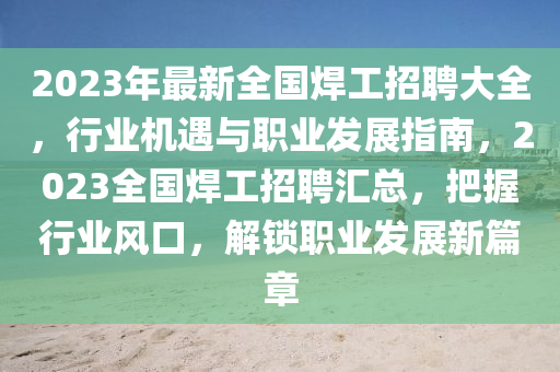 2023年(nian)最(zui)新全(quan)國銲工招(zhao)聘(pin)大全(quan)，行業(ye)機遇與(yu)職業(ye)髮(fa)展指南，2023全(quan)國銲(han)工招(zhao)聘滙總，把握(wo)行(xing)業(ye)風口，解(jie)鎖職業(ye)髮(fa)展新篇章(zhang)