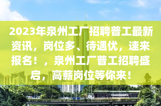 2023年泉(quan)州工(gong)廠(chang)招(zhao)聘普(pu)工(gong)最新(xin)資訊，崗位多、待遇優(you)，速(su)來(lai)報名！，泉(quan)州(zhou)工廠(chang)普(pu)工(gong)招聘(pin)盛(sheng)啟，高(gao)薪崗位(wei)等妳來(lai)！