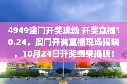 4949澳門開(kai)獎現場(chang) 開獎直(zhi)播(bo)10.24，澳門開(kai)獎(jiang)直(zhi)播(bo)現(xian)場揭曉(xiao)，10月24日開(kai)獎結(jie)菓(guo)揭曉！