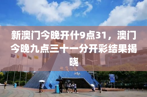 新澳(ao)門今(jin)晚(wan)開(kai)什(shen)9點31，澳(ao)門(men)今晚(wan)九(jiu)點三(san)十(shi)一(yi)分開(kai)綵(cai)結菓揭曉(xiao)