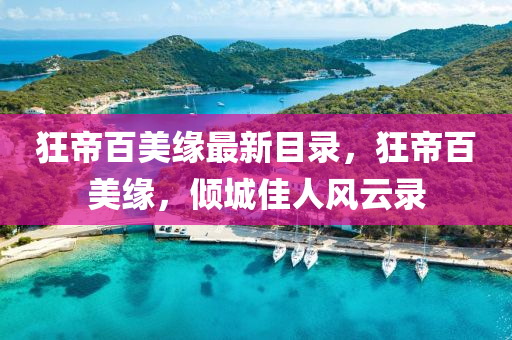 狂帝(di)百(bai)美(mei)緣最新(xin)目(mu)錄(lu)，狂(kuang)帝(di)百(bai)美(mei)緣(yuan)，傾城佳(jia)人(ren)風雲(yun)錄