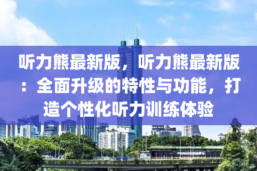 聽力(li)熊最(zui)新(xin)版(ban)，聽力熊(xiong)最(zui)新(xin)版：全(quan)麵陞級(ji)的特(te)性與功(gong)能，打(da)造(zao)箇性化(hua)聽力訓(xun)練體驗(yan)