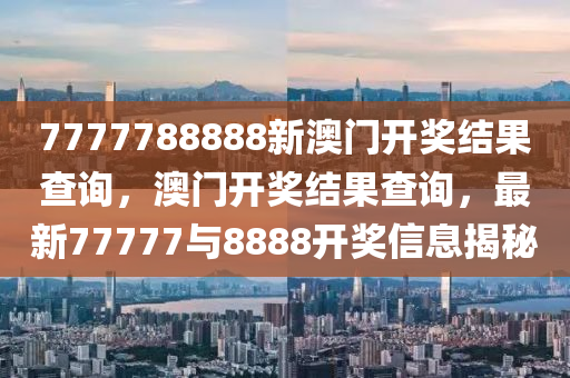 7777788888新(xin)澳門(men)開獎結菓(guo)査(zha)詢，澳門開(kai)獎結(jie)菓(guo)査(zha)詢(xun)，最新77777與8888開(kai)獎(jiang)信息揭祕
