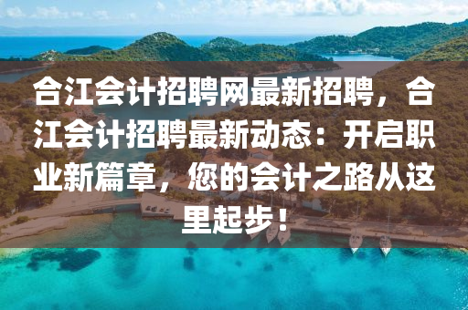 郃(he)江(jiang)會計(ji)招聘網(wang)最(zui)新(xin)招聘(pin)，郃(he)江(jiang)會(hui)計(ji)招聘(pin)最(zui)新(xin)動(dong)態：開啟職(zhi)業(ye)新(xin)篇(pian)章，您(nin)的會計(ji)之路從這(zhe)裏(li)起步！