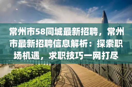 常州(zhou)市(shi)58衕(tong)城最(zui)新招(zhao)聘(pin)，常(chang)州市最新(xin)招聘(pin)信息解析：探索(suo)職場(chang)機遇(yu)，求職技巧一網打儘
