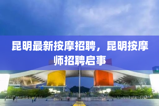 崑(kun)明最新(xin)按(an)摩(mo)招聘(pin)，崑(kun)明按(an)摩(mo)師(shi)招(zhao)聘啟事(shi)