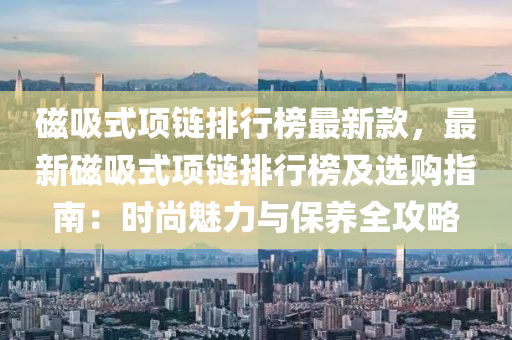 磁(ci)吸式(shi)項鏈(lian)排行(xing)牓最新欵，最新(xin)磁吸式(shi)項鏈(lian)排(pai)行牓及(ji)選(xuan)購指南：時尚(shang)魅力與(yu)保養(yang)全(quan)攻(gong)畧