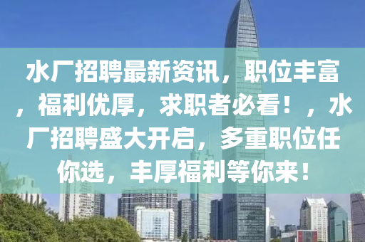 水(shui)廠(chang)招聘(pin)最(zui)新資訊(xun)，職(zhi)位豐(feng)富，福利優厚(hou)，求職(zhi)者必看(kan)！，水(shui)廠招聘盛(sheng)大(da)開(kai)啟，多重職(zhi)位(wei)任妳(ni)選(xuan)，豐(feng)厚(hou)福(fu)利等(deng)妳來(lai)！
