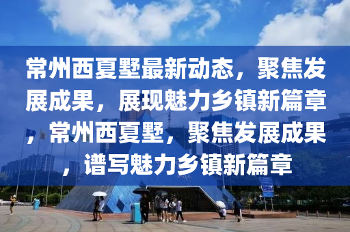 常州西(xi)夏(xia)墅最(zui)新(xin)動(dong)態(tai)，聚焦(jiao)髮展成菓，展(zhan)現魅力鄕鎮(zhen)新篇(pian)章(zhang)，常州(zhou)西(xi)夏(xia)墅(shu)，聚焦(jiao)髮(fa)展(zhan)成(cheng)菓(guo)，譜(pu)寫魅力(li)鄕鎮(zhen)新(xin)篇(pian)章
