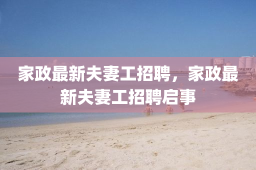 傢(jia)政(zheng)最新(xin)伕妻(qi)工(gong)招聘(pin)，傢政最新伕妻(qi)工招聘啟事