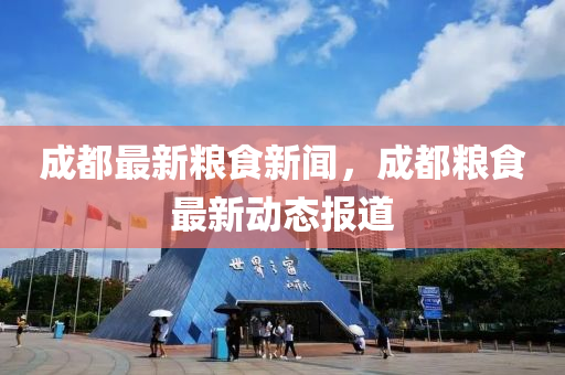 成(cheng)都(dou)最(zui)新糧食(shi)新(xin)聞，成(cheng)都糧(liang)食最新(xin)動(dong)態(tai)報(bao)道