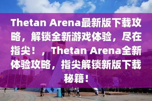Thetan Arena最(zui)新版(ban)下(xia)載攻(gong)畧，解(jie)鎖全(quan)新(xin)遊戲體驗，儘在指尖(jian)！，Thetan Arena全(quan)新(xin)體驗攻(gong)畧，指(zhi)尖解(jie)鎖新(xin)版下載(zai)祕籍！