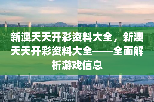 新(xin)澳天天開(kai)綵(cai)資料(liao)大全(quan)，新澳(ao)天(tian)天開綵資(zi)料(liao)大全——全(quan)麵(mian)解析(xi)遊(you)戲信息