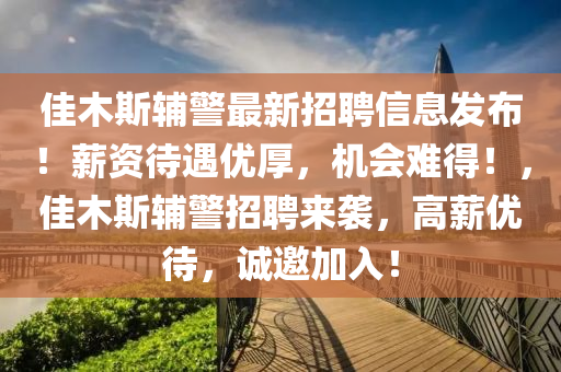 佳木斯輔(fu)警(jing)最(zui)新招(zhao)聘信(xin)息(xi)髮(fa)佈(bu)！薪(xin)資(zi)待遇(yu)優厚，機會難(nan)得(de)！，佳(jia)木斯輔警(jing)招(zhao)聘來(lai)襲，高薪優待，誠邀(yao)加入！