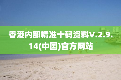 香港內部精(jing)準(zhun)十碼(ma)資(zi)料(liao)V.2.9.14(中國)官(guan)方(fang)網(wang)站(zhan)