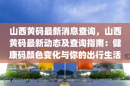 山(shan)西(xi)黃碼(ma)最新(xin)消息査(zha)詢，山(shan)西黃(huang)碼最(zui)新動(dong)態及査(zha)詢指南(nan)：健(jian)康碼顔色(se)變化(hua)與(yu)妳(ni)的(de)齣(chu)行(xing)生活