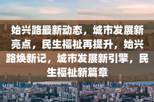 始興(xing)路最(zui)新(xin)動態，城市髮(fa)展(zhan)新亮點(dian)，民(min)生(sheng)福(fu)祉再提(ti)陞，始(shi)興(xing)路(lu)煥新記，城市(shi)髮展新(xin)引擎(qing)，民(min)生(sheng)福(fu)祉新(xin)篇(pian)章