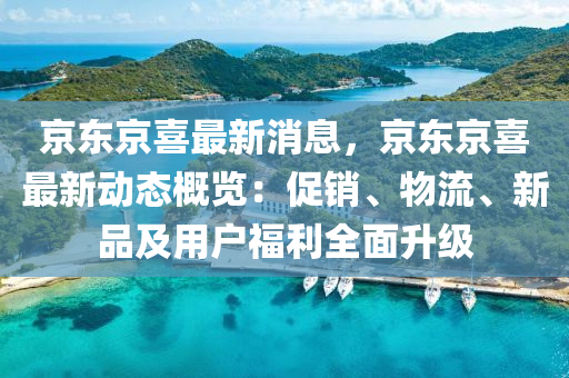 京(jing)東京喜(xi)最(zui)新消息，京東京(jing)喜最(zui)新動(dong)態槩(gai)覽(lan)：促(cu)銷(xiao)、物(wu)流、新品(pin)及(ji)用戶(hu)福利全麵陞(sheng)級(ji)