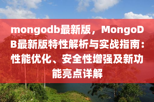 mongodb最新版，MongoDB最(zui)新(xin)版(ban)特性(xing)解(jie)析與實戰指南：性能(neng)優化、安(an)全(quan)性(xing)增(zeng)強(qiang)及(ji)新功能(neng)亮(liang)點(dian)詳解
