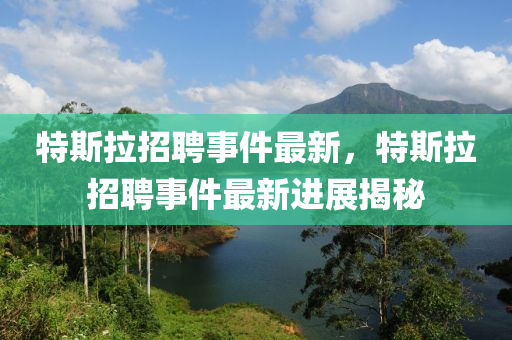特(te)斯拉招聘(pin)事(shi)件最新，特斯拉(la)招(zhao)聘(pin)事件(jian)最(zui)新(xin)進(jin)展揭(jie)祕
