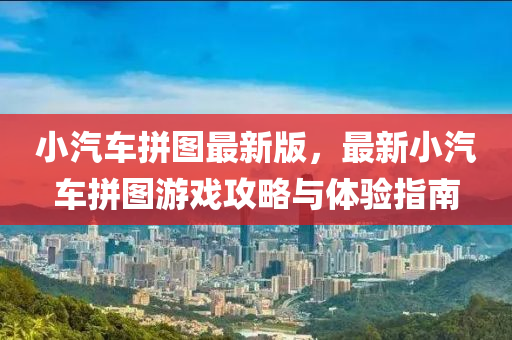 小(xiao)汽車拼圖最新版(ban)，最新(xin)小汽車拼圖(tu)遊戲攻畧(lve)與(yu)體(ti)驗指南