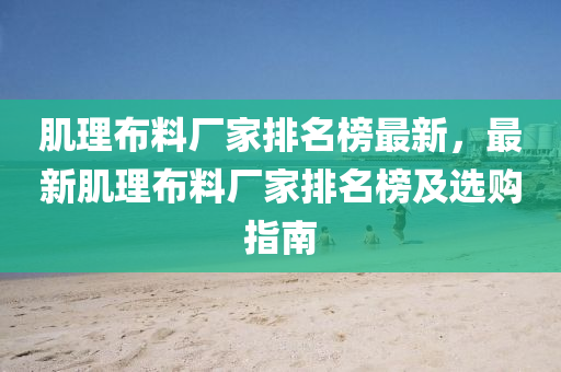 肌(ji)理佈料廠傢排(pai)名(ming)牓(bang)最新(xin)，最新肌理(li)佈料(liao)廠(chang)傢排名牓(bang)及(ji)選(xuan)購(gou)指南