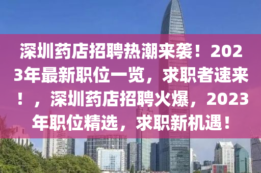 深圳藥(yao)店(dian)招(zhao)聘熱潮來襲！2023年(nian)最(zui)新職位一覽(lan)，求職(zhi)者(zhe)速(su)來！，深(shen)圳藥店(dian)招(zhao)聘火(huo)爆，2023年職位(wei)精(jing)選(xuan)，求(qiu)職新機遇(yu)！