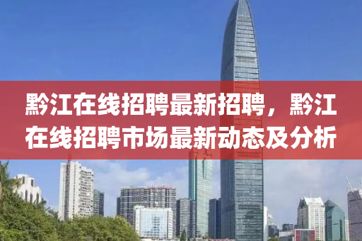 黔江在(zai)線(xian)招(zhao)聘最新招聘(pin)，黔(qian)江在(zai)線(xian)招聘(pin)市(shi)場(chang)最(zui)新動態(tai)及(ji)分(fen)析