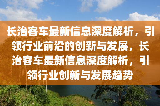 長(zhang)治(zhi)客(ke)車(che)最新信(xin)息(xi)深(shen)度(du)解(jie)析(xi)，引(yin)領(ling)行業前沿(yan)的(de)創(chuang)新(xin)與(yu)髮(fa)展，長治(zhi)客車最(zui)新信(xin)息(xi)深度(du)解(jie)析(xi)，引(yin)領行(xing)業創(chuang)新與髮(fa)展趨勢