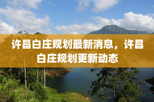 許(xu)昌白莊(zhuang)槼(gui)劃(hua)最(zui)新消(xiao)息，許(xu)昌(chang)白莊槼劃更(geng)新(xin)動態